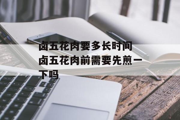卤五花肉要多长时间 卤五花肉前需要先煎一下吗-第1张图片-