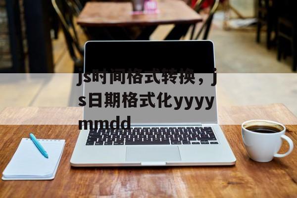 js时间格式转换，js日期格式化yyyymmdd-第1张图片-
