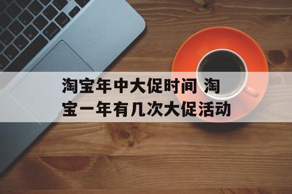 淘宝年中大促时间 淘宝一年有几次大促活动-第1张图片-