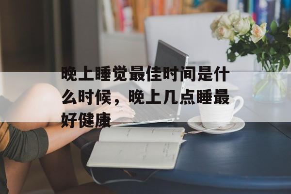 晚上睡觉最佳时间是什么时候，晚上几点睡最好健康-第1张图片-