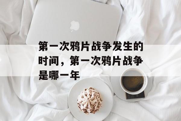 第一次鸦片战争发生的时间，第一次鸦片战争是哪一年-第1张图片-