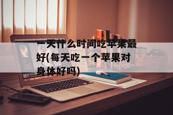 一天什么时间吃苹果最好(每天吃一个苹果对身体好吗)-第1张图片-
