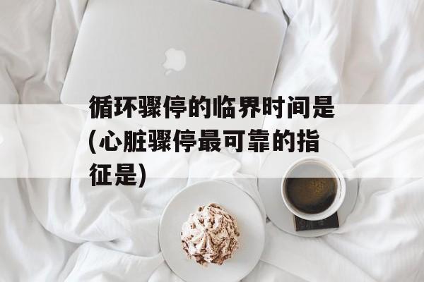 循环骤停的临界时间是(心脏骤停最可靠的指征是)-第1张图片-