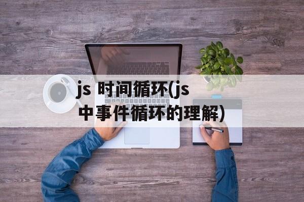 js 时间循环(js中事件循环的理解)-第1张图片-