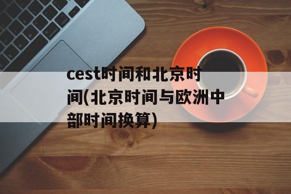 cest时间和北京时间(北京时间与欧洲中部时间换算)-第1张图片-