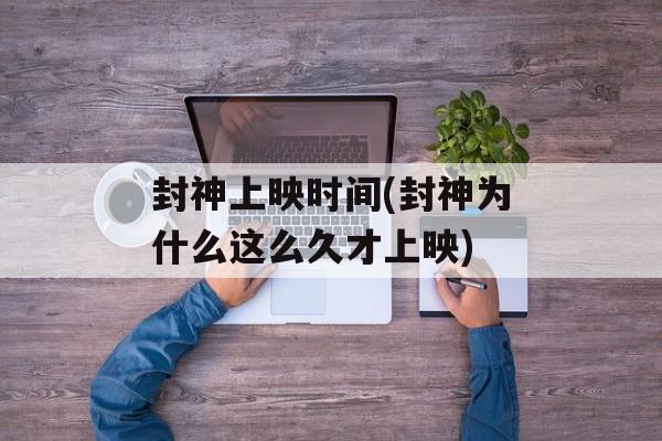 封神上映时间(封神为什么这么久才上映)-第1张图片-