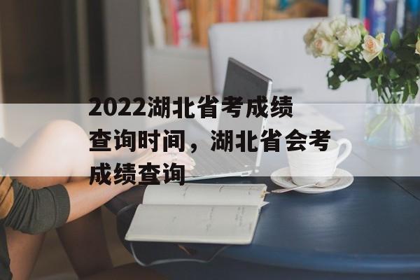 2022湖北省考成绩查询时间，湖北省会考成绩查询-第1张图片-