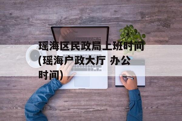 瑶海区民政局上班时间(瑶海户政大厅 办公时间)-第1张图片-