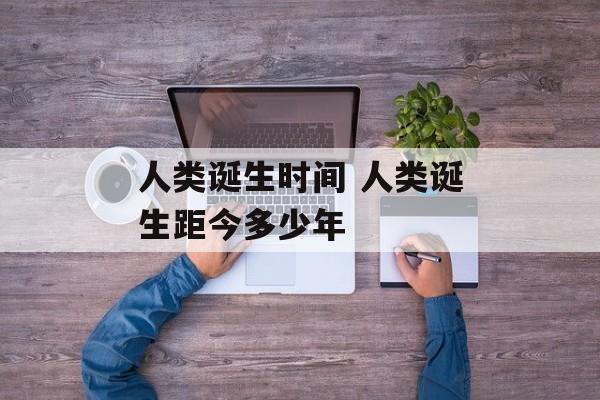 人类诞生时间 人类诞生距今多少年-第1张图片-