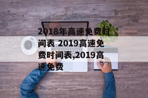 2018年高速免费时间表 2019高速免费时间表,2019高速免费-第1张图片-