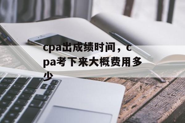 cpa出成绩时间，cpa考下来大概费用多少-第1张图片-