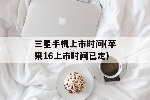 三星手机上市时间(苹果16上市时间已定)-第1张图片-