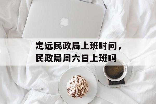定远民政局上班时间，民政局周六日上班吗-第1张图片-