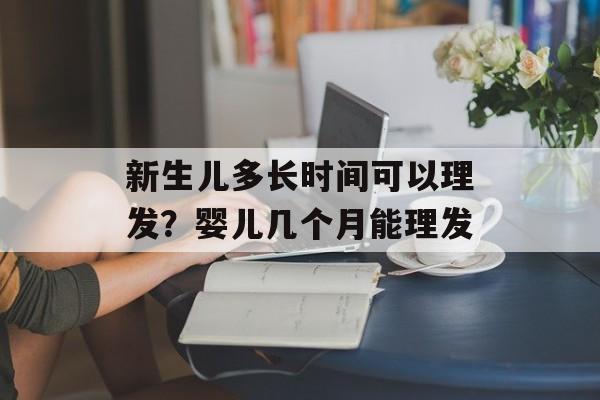 新生儿多长时间可以理发？婴儿几个月能理发-第1张图片-