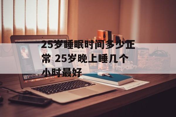 25岁睡眠时间多少正常 25岁晚上睡几个小时最好-第1张图片-