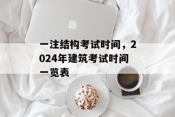 一注结构考试时间，2024年建筑考试时间一览表-第1张图片-