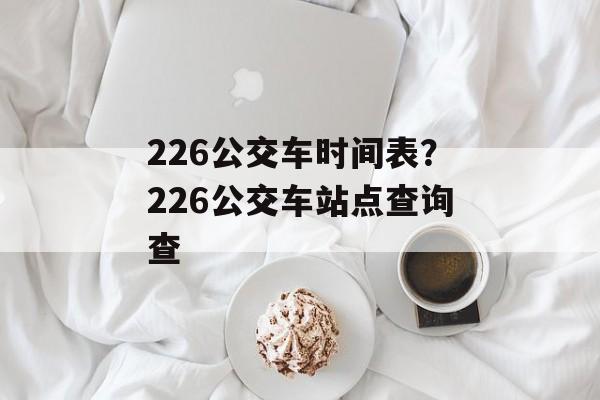 226公交车时间表？226公交车站点查询查-第1张图片-