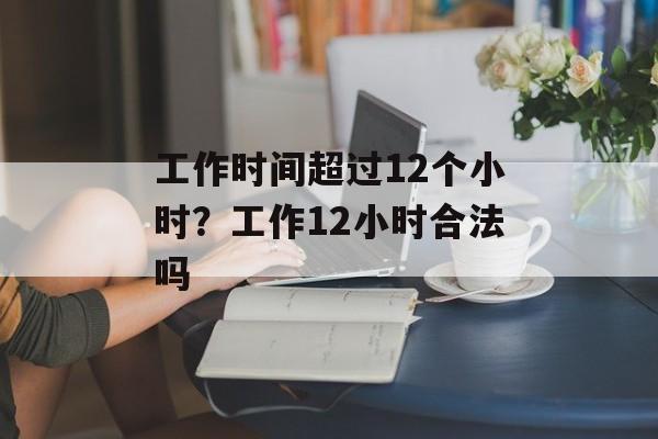 工作时间超过12个小时？工作12小时合法吗-第1张图片-