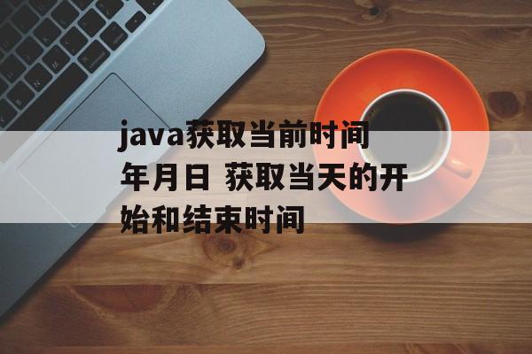 java获取当前时间年月日 获取当天的开始和结束时间-第1张图片-