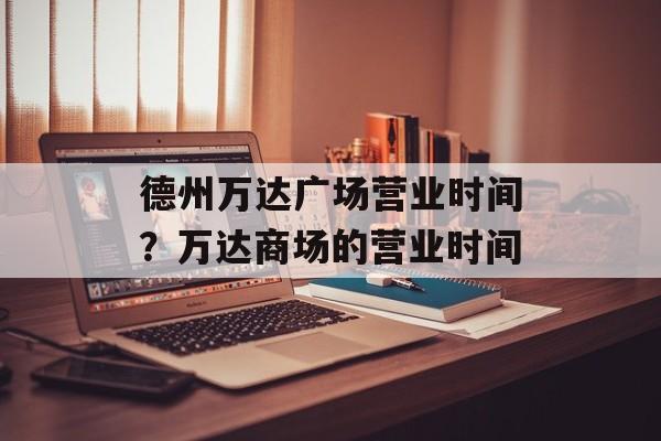 德州万达广场营业时间?万达商场的营业时间-第1张图片- 德州万达广场营业时间?万达商场的营业时间-第1张图片-