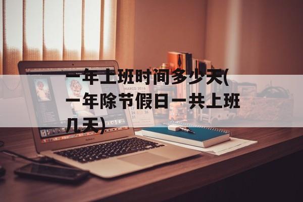 一年上班时间多少天(一年除节假日一共上班几天)-第1张图片-