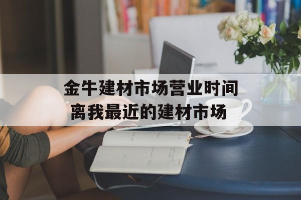 金牛建材市场营业时间 离我最近的建材市场-第1张图片-