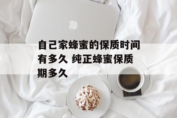 自己家蜂蜜的保质时间有多久 纯正蜂蜜保质期多久-第1张图片-