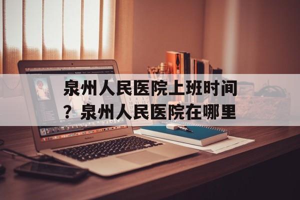泉州人民医院上班时间？泉州人民医院在哪里-第1张图片-