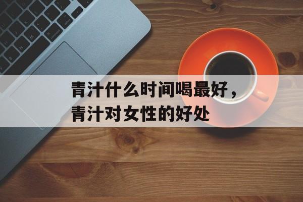 青汁什么时间喝最好，青汁对女性的好处-第1张图片-