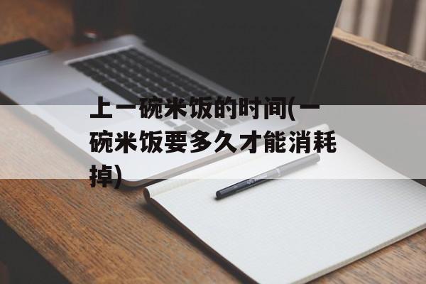 上一碗米饭的时间(一碗米饭要多久才能消耗掉)-第1张图片-