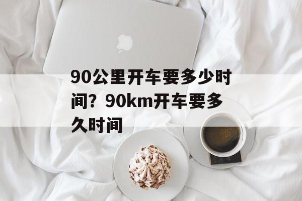 90公里开车要多少时间？90km开车要多久时间-第1张图片-
