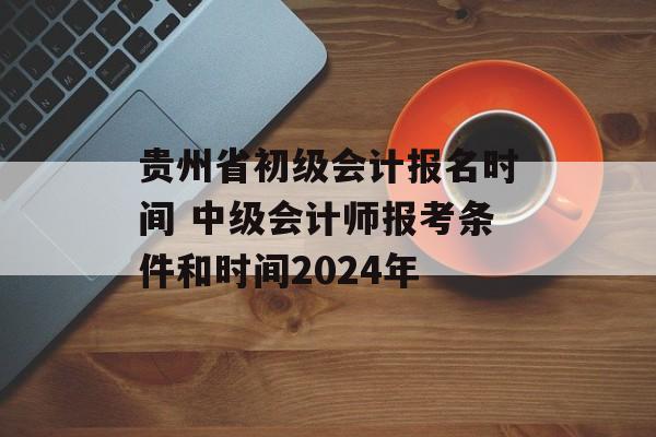 贵州省初级会计报名时间 中级会计师报考条件和时间2024年-第1张图片- 贵州省初级会计报名时间 中级会计师报考条件和时间2024年-第1张图片-