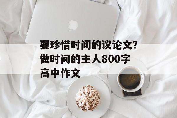 要珍惜时间的议论文？做时间的主人800字高中作文-第1张图片-