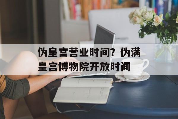 伪皇宫营业时间？伪满皇宫博物院开放时间-第1张图片-