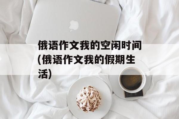 俄语作文我的空闲时间(俄语作文我的假期生活)-第1张图片-