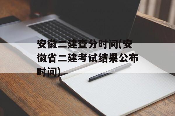 安徽二建查分时间(安徽省二建考试结果公布时间)-第1张图片-