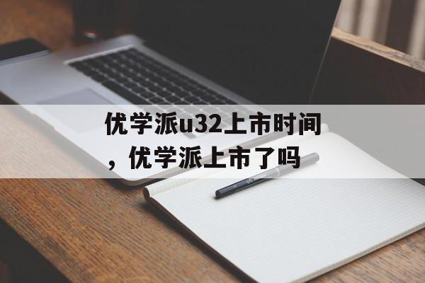 优学派u32上市时间，优学派上市了吗-第1张图片-