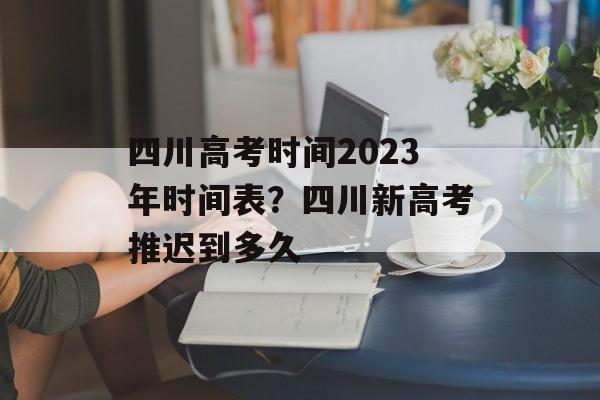四川高考时间2023年时间表?四川新高考推迟到多久-第1张图片- 四川高考时间2023年时间表?四川新高考推迟到多久-第1张图片-
