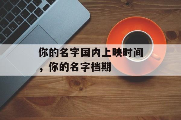 你的名字国内上映时间，你的名字档期-第1张图片-