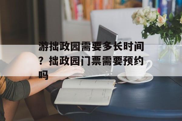 游拙政园需要多长时间?拙政园门票需要预约吗-第1张图片- 游拙政园需要多长时间?拙政园门票需要预约吗-第1张图片-