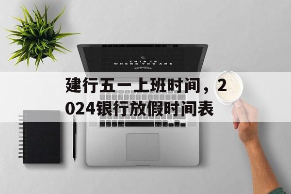建行五一上班时间，2024银行放假时间表-第1张图片-