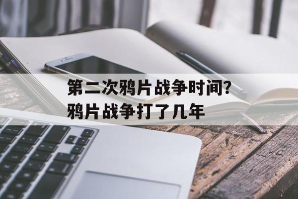 第二次鸦片战争时间？鸦片战争打了几年-第1张图片-