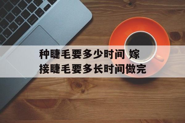 种睫毛要多少时间 嫁接睫毛要多长时间做完-第1张图片-