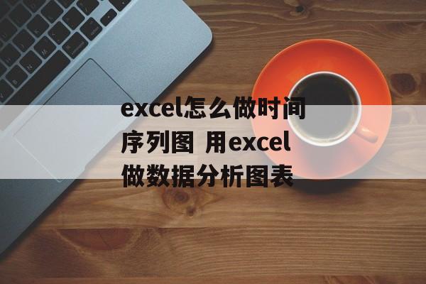 excel怎么做时间序列图 用excel做数据分析图表-第1张图片-