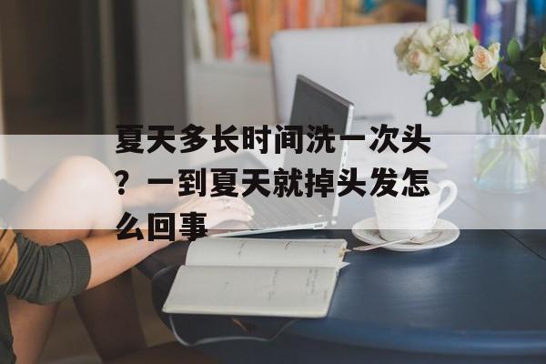 夏天多长时间洗一次头？一到夏天就掉头发怎么回事-第1张图片-