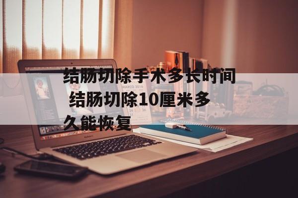 结肠切除手术多长时间 结肠切除10厘米多久能恢复-第1张图片-
