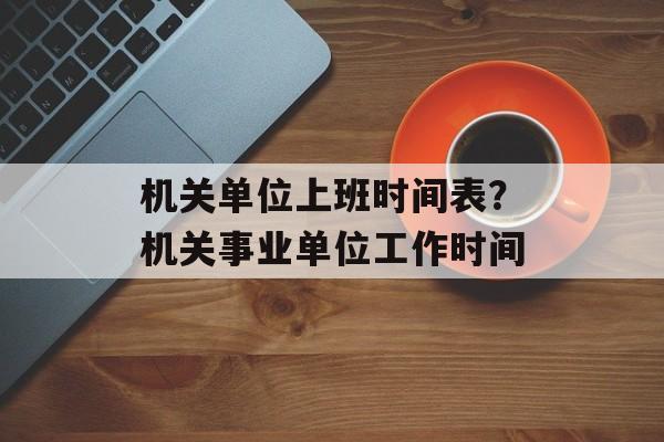 机关单位上班时间表？机关事业单位工作时间-第1张图片-