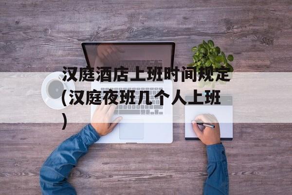 汉庭酒店上班时间规定(汉庭夜班几个人上班)-第1张图片-