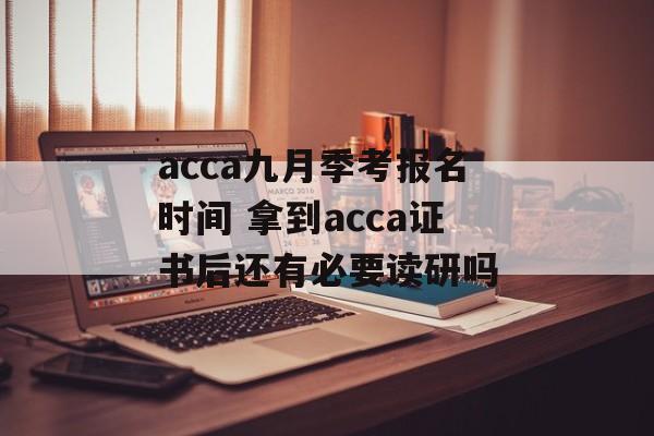 acca九月季考报名时间 拿到acca证书后还有必要读研吗-第1张图片-