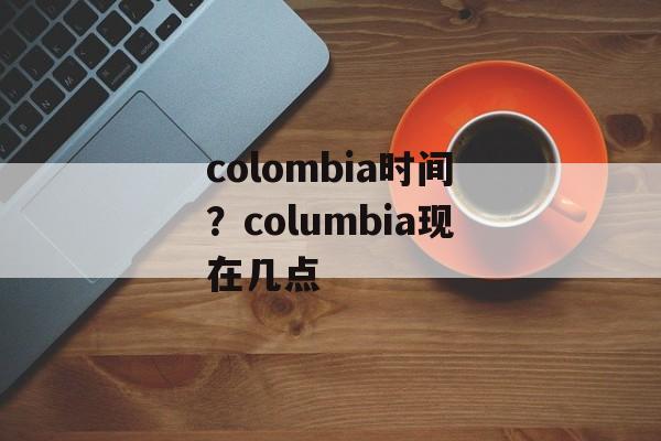 colombia时间？columbia现在几点-第1张图片-